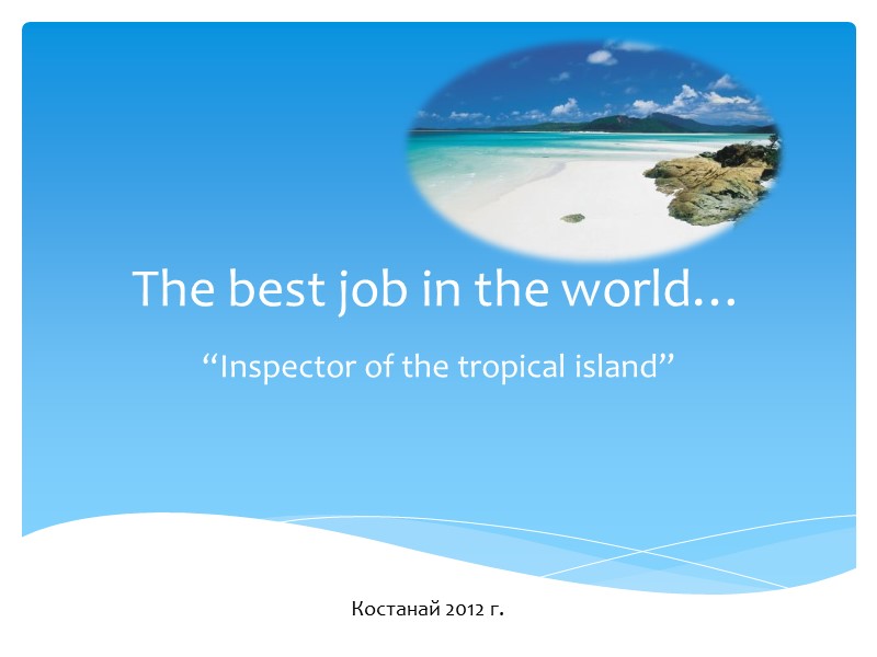 The best job in the world… “Inspector of the tropical island” Костанай 2012 г.